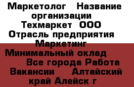 Маркетолог › Название организации ­ Техмаркет, ООО › Отрасль предприятия ­ Маркетинг › Минимальный оклад ­ 20 000 - Все города Работа » Вакансии   . Алтайский край,Алейск г.